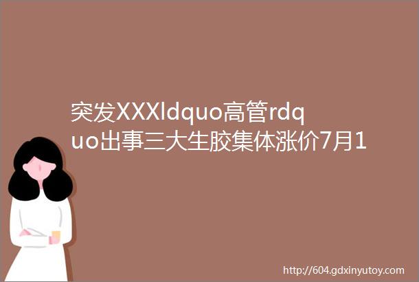 突发XXXldquo高管rdquo出事三大生胶集体涨价7月12日最新有机硅主流价