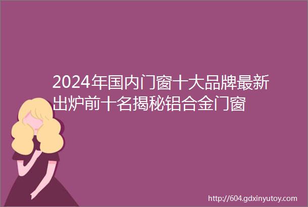 2024年国内门窗十大品牌最新出炉前十名揭秘铝合金门窗