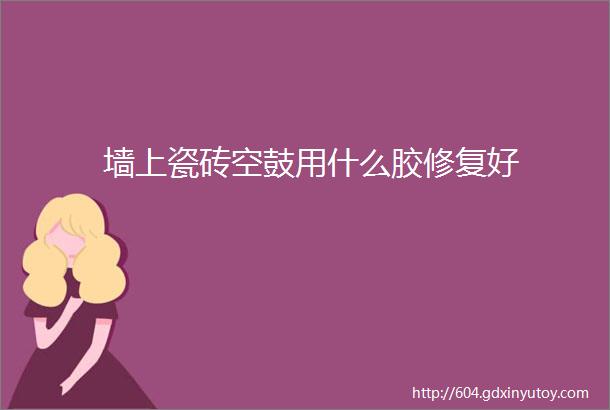 墙上瓷砖空鼓用什么胶修复好