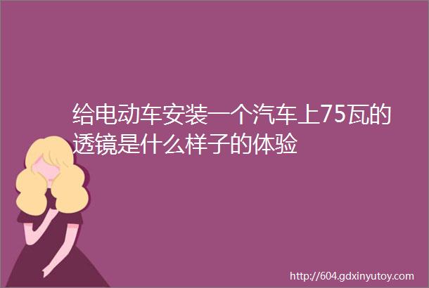 给电动车安装一个汽车上75瓦的透镜是什么样子的体验