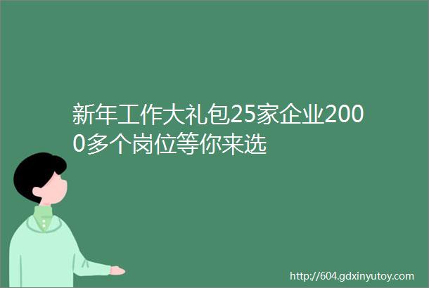 新年工作大礼包25家企业2000多个岗位等你来选