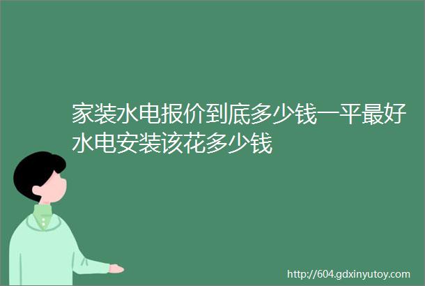 家装水电报价到底多少钱一平最好水电安装该花多少钱