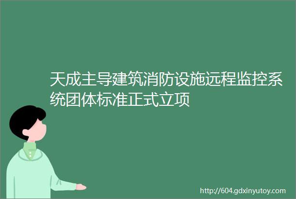 天成主导建筑消防设施远程监控系统团体标准正式立项