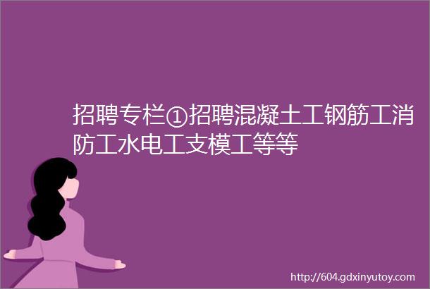 招聘专栏①招聘混凝土工钢筋工消防工水电工支模工等等