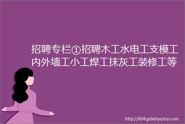 招聘专栏①招聘木工水电工支模工内外墙工小工焊工抹灰工装修工等等