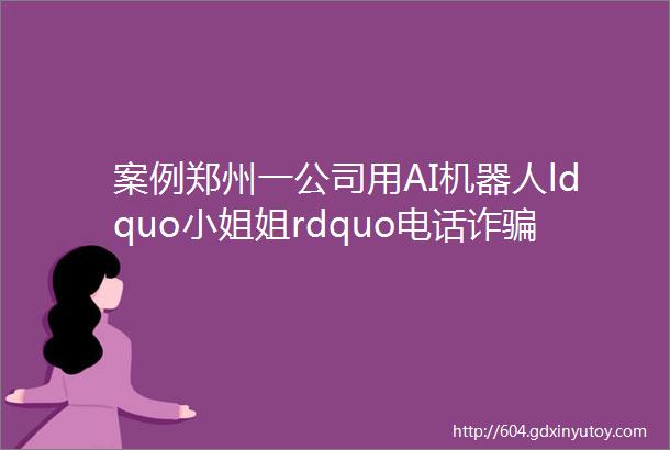 案例郑州一公司用AI机器人ldquo小姐姐rdquo电话诈骗两个月ldquo挣rdquo钱200多万大家都要提防