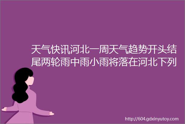 天气快讯河北一周天气趋势开头结尾两轮雨中雨小雨将落在河北下列区域