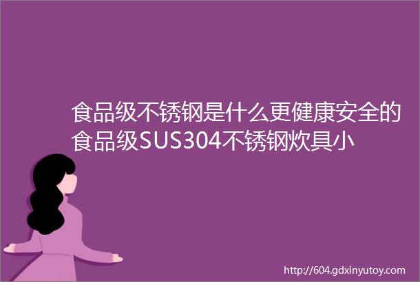 食品级不锈钢是什么更健康安全的食品级SUS304不锈钢炊具小科普