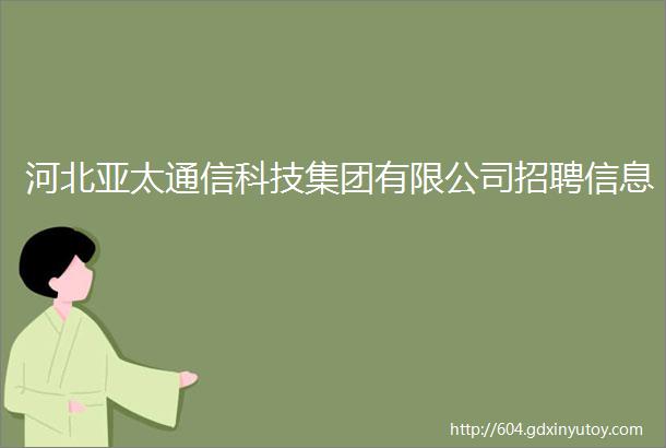 河北亚太通信科技集团有限公司招聘信息