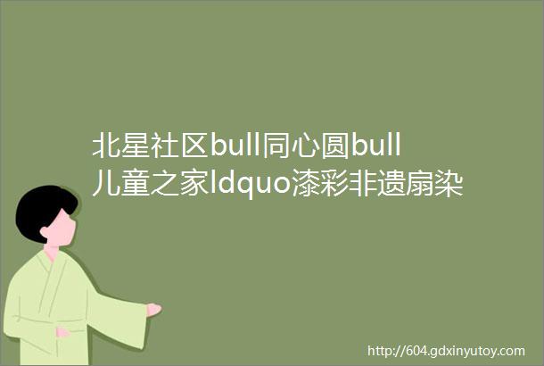 北星社区bull同心圆bull儿童之家ldquo漆彩非遗扇染春色rdquo漂漆扇体验活动