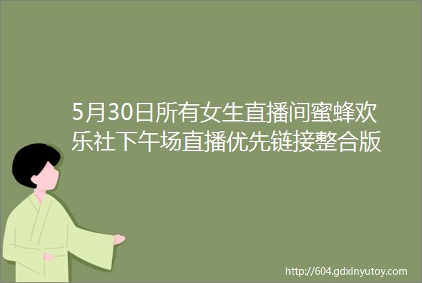 5月30日所有女生直播间蜜蜂欢乐社下午场直播优先链接整合版