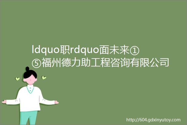 ldquo职rdquo面未来①⑤福州德力助工程咨询有限公司