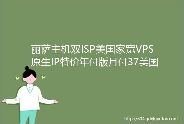 丽萨主机双ISP美国家宽VPS原生IP特价年付版月付37美国9929线路VPS1791元年起支持支付宝