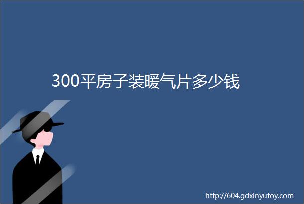 300平房子装暖气片多少钱