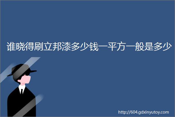 谁晓得刷立邦漆多少钱一平方一般是多少