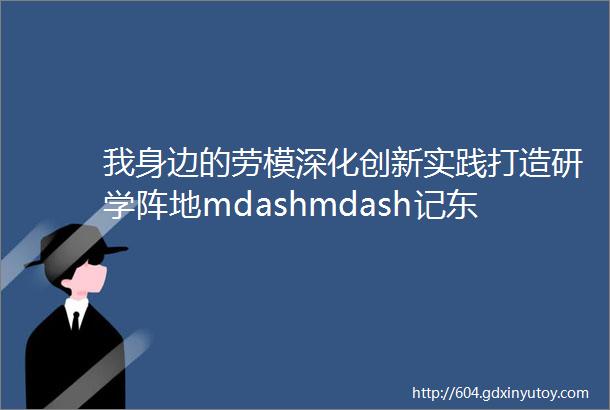 我身边的劳模深化创新实践打造研学阵地mdashmdash记东轻工人先锋号特材公司赵雨厚技能大师工作室