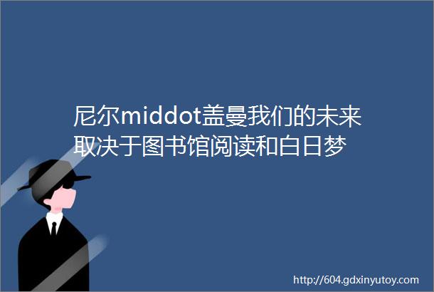 尼尔middot盖曼我们的未来取决于图书馆阅读和白日梦