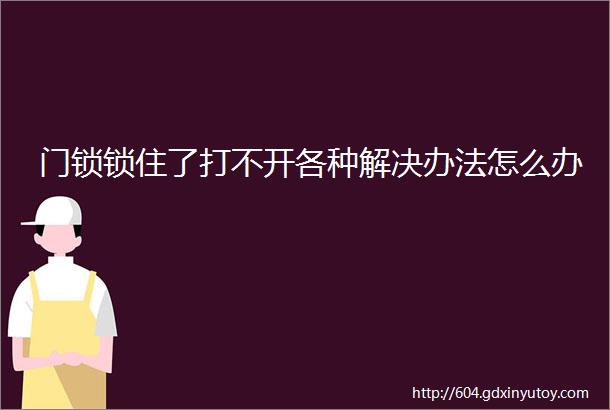 门锁锁住了打不开各种解决办法怎么办