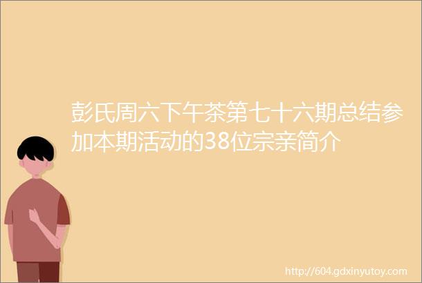 彭氏周六下午茶第七十六期总结参加本期活动的38位宗亲简介