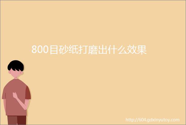 800目砂纸打磨出什么效果