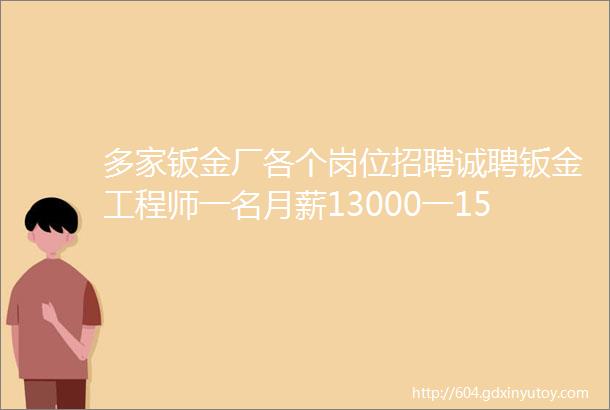 多家钣金厂各个岗位招聘诚聘钣金工程师一名月薪13000一15000包吃住有社保