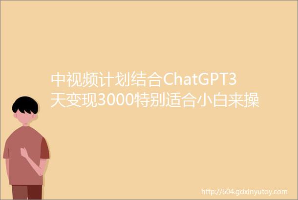 中视频计划结合ChatGPT3天变现3000特别适合小白来操作