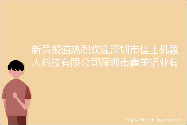 新员报道热烈欢迎深圳市佳士机器人科技有限公司深圳市鑫美铝业有限公司加入协会