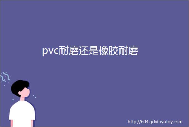 pvc耐磨还是橡胶耐磨