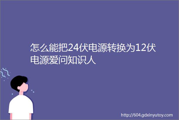 怎么能把24伏电源转换为12伏电源爱问知识人