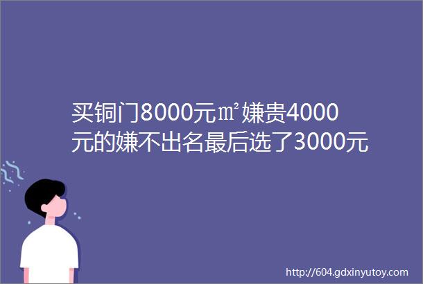 买铜门8000元㎡嫌贵4000元的嫌不出名最后选了3000元㎡包安装的用了不到半年出问题了