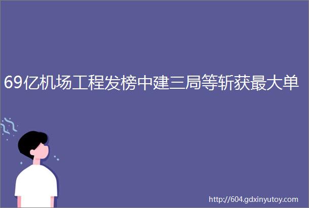 69亿机场工程发榜中建三局等斩获最大单