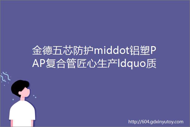 金德五芯防护middot铝塑PAP复合管匠心生产ldquo质rdquo存高远