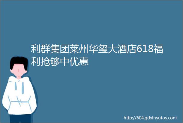 利群集团莱州华玺大酒店618福利抢够中优惠