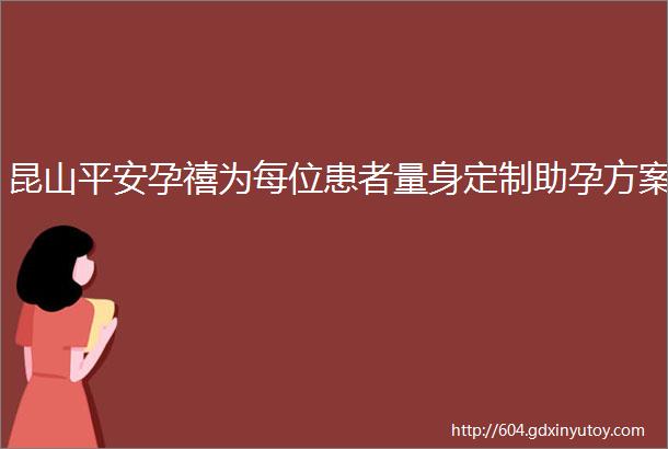 昆山平安孕禧为每位患者量身定制助孕方案