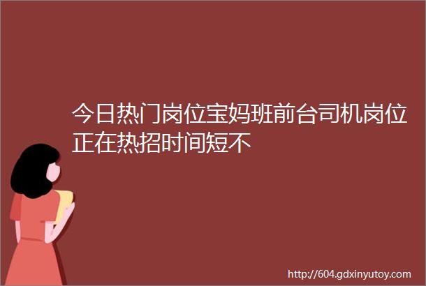 今日热门岗位宝妈班前台司机岗位正在热招时间短不