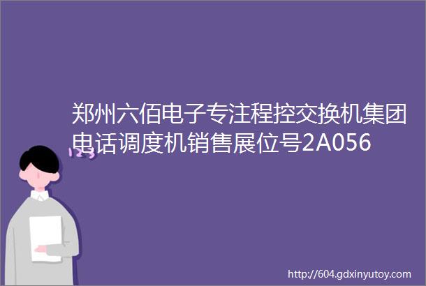 郑州六佰电子专注程控交换机集团电话调度机销售展位号2A056