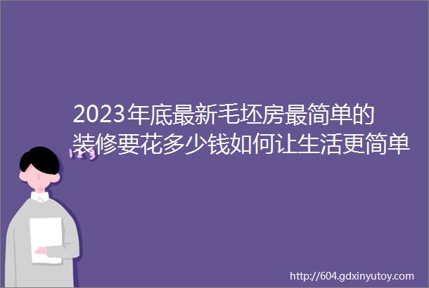 2023年底最新毛坯房最简单的装修要花多少钱如何让生活更简单经济