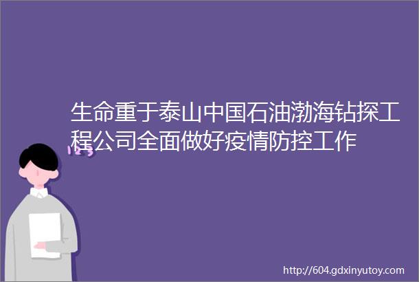 生命重于泰山中国石油渤海钻探工程公司全面做好疫情防控工作