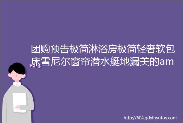 团购预告极简淋浴房极简轻奢软包床雪尼尔窗帘潜水艇地漏美的ampCOLMO洗碗机博主同款落地灯美大集成灶