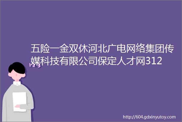 五险一金双休河北广电网络集团传媒科技有限公司保定人才网312招聘信息汇总1