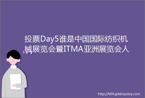 投票Day5谁是中国国际纺织机械展览会暨ITMA亚洲展览会人气最旺展位