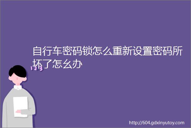 自行车密码锁怎么重新设置密码所坏了怎幺办