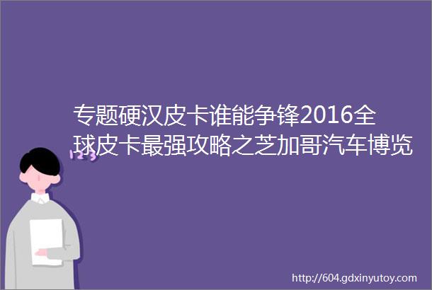 专题硬汉皮卡谁能争锋2016全球皮卡最强攻略之芝加哥汽车博览会