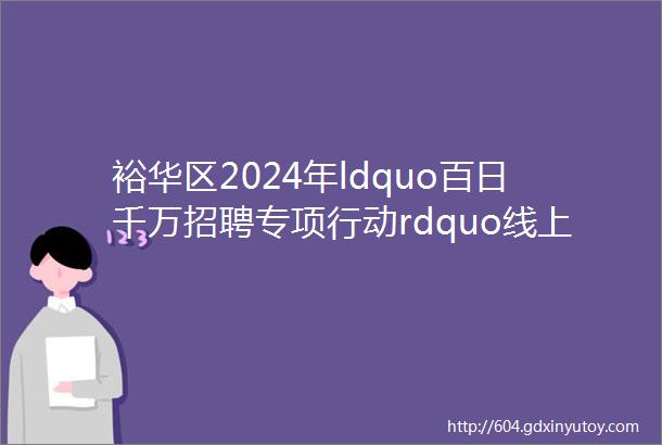 裕华区2024年ldquo百日千万招聘专项行动rdquo线上招聘第3期