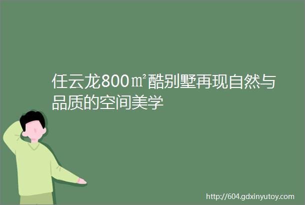 任云龙800㎡酷别墅再现自然与品质的空间美学