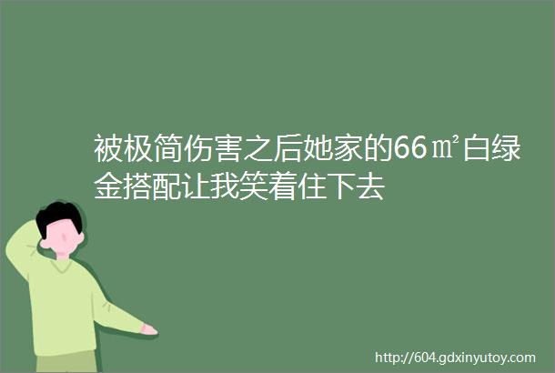 被极简伤害之后她家的66㎡白绿金搭配让我笑着住下去