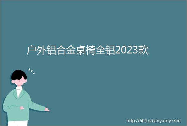 户外铝合金桌椅全铝2023款