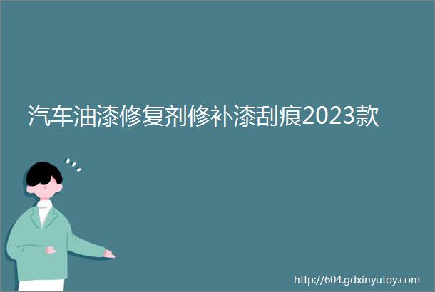 汽车油漆修复剂修补漆刮痕2023款